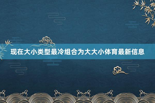 现在大小类型最冷组合为大大小体育最新信息
