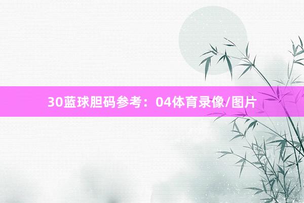30　　蓝球胆码参考：04体育录像/图片