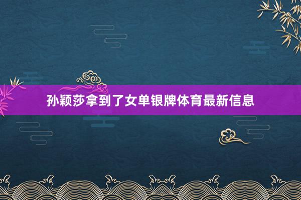 孙颖莎拿到了女单银牌体育最新信息