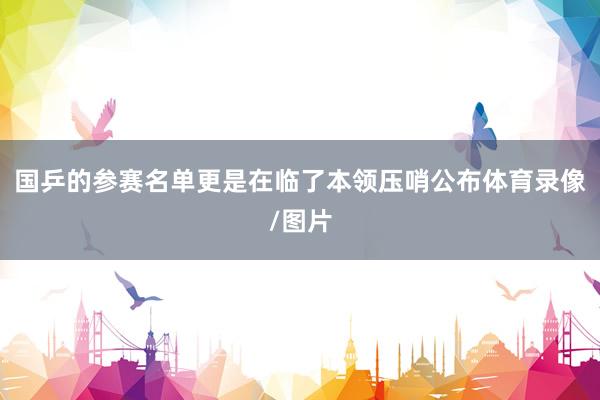 国乒的参赛名单更是在临了本领压哨公布体育录像/图片