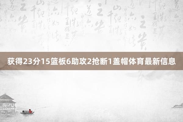 获得23分15篮板6助攻2抢断1盖帽体育最新信息