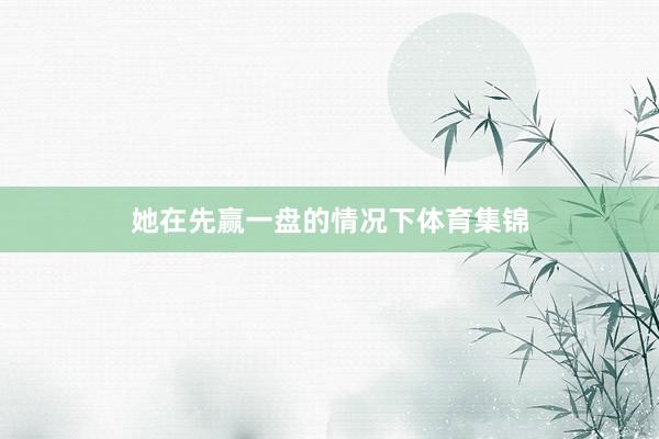 她在先赢一盘的情况下体育集锦