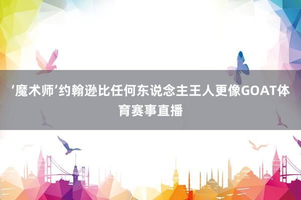 ‘魔术师’约翰逊比任何东说念主王人更像GOAT体育赛事直播