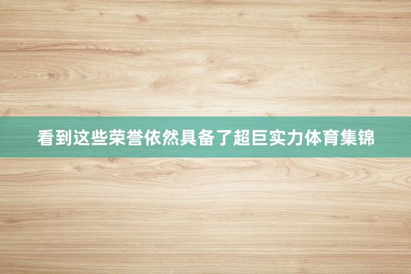 看到这些荣誉依然具备了超巨实力体育集锦