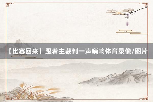 【比赛回来】跟着主裁判一声哨响体育录像/图片