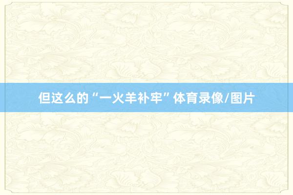 但这么的“一火羊补牢”体育录像/图片