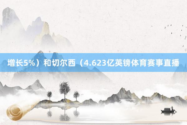 增长5%）和切尔西（4.623亿英镑体育赛事直播