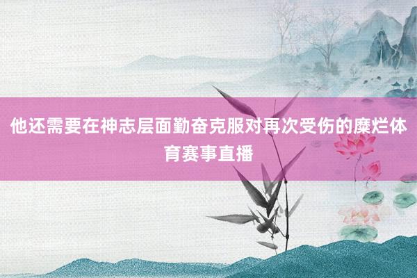 他还需要在神志层面勤奋克服对再次受伤的糜烂体育赛事直播