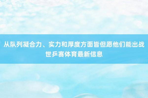 从队列凝合力、实力和厚度方面皆但愿他们能出战世乒赛体育最新信息
