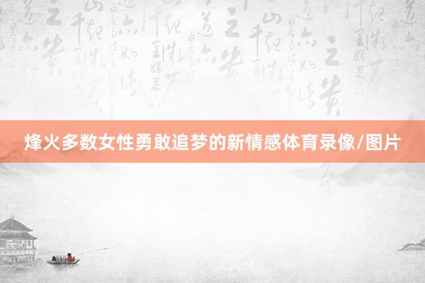 烽火多数女性勇敢追梦的新情感体育录像/图片