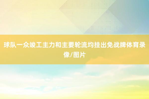 球队一众竣工主力和主要轮流均挂出免战牌体育录像/图片