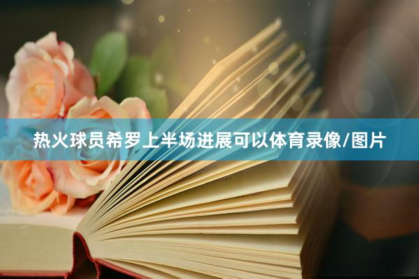 热火球员希罗上半场进展可以体育录像/图片