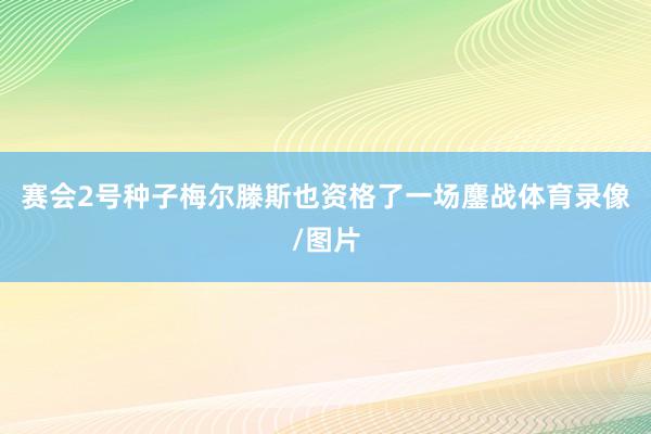 赛会2号种子梅尔滕斯也资格了一场鏖战体育录像/图片