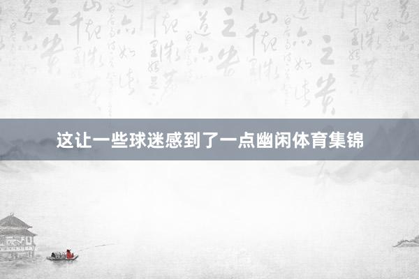 这让一些球迷感到了一点幽闲体育集锦