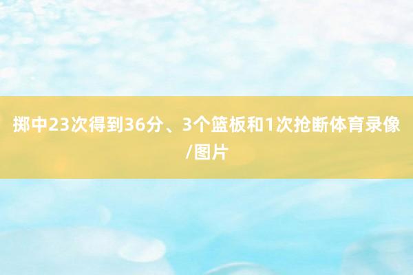 掷中23次得到36分、3个篮板和1次抢断体育录像/图片