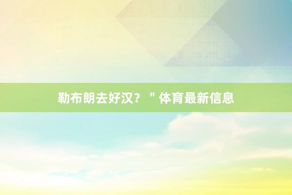 勒布朗去好汉？＂体育最新信息