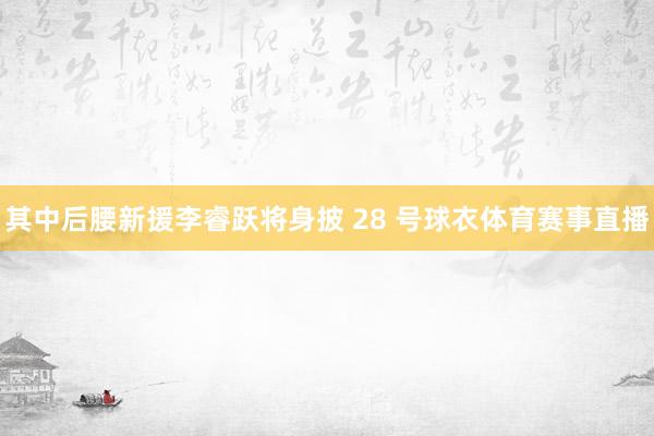 其中后腰新援李睿跃将身披 28 号球衣体育赛事直播