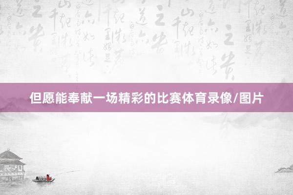 但愿能奉献一场精彩的比赛体育录像/图片