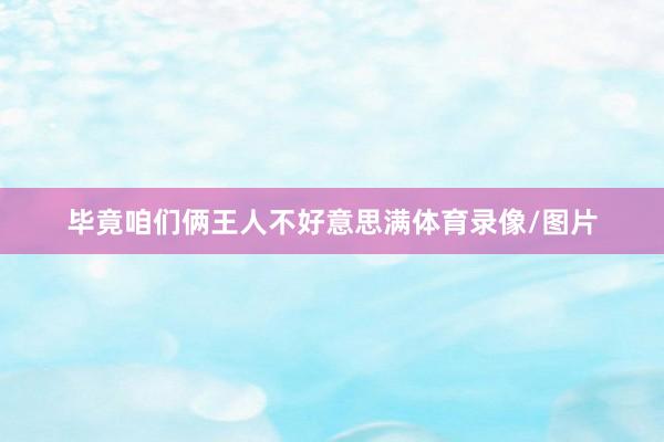 毕竟咱们俩王人不好意思满体育录像/图片