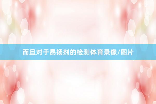 而且对于昂扬剂的检测体育录像/图片