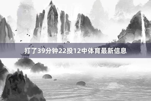 打了39分钟22投12中体育最新信息