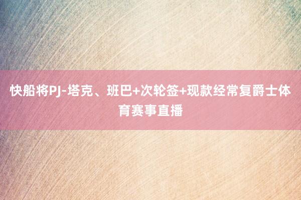 快船将PJ-塔克、班巴+次轮签+现款经常复爵士体育赛事直播