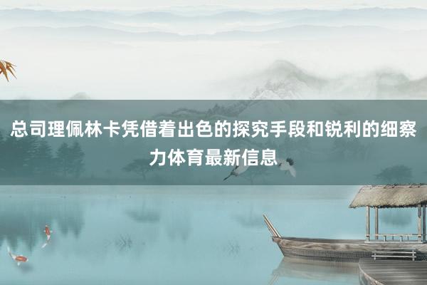 总司理佩林卡凭借着出色的探究手段和锐利的细察力体育最新信息