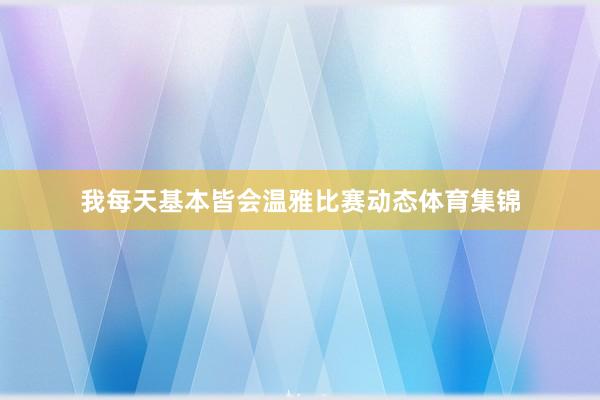 我每天基本皆会温雅比赛动态体育集锦
