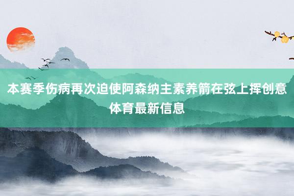 本赛季伤病再次迫使阿森纳主素养箭在弦上挥创意体育最新信息