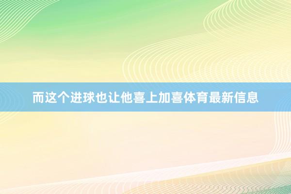 而这个进球也让他喜上加喜体育最新信息