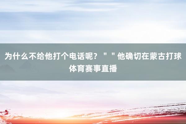 为什么不给他打个电话呢？＂＂他确切在蒙古打球体育赛事直播