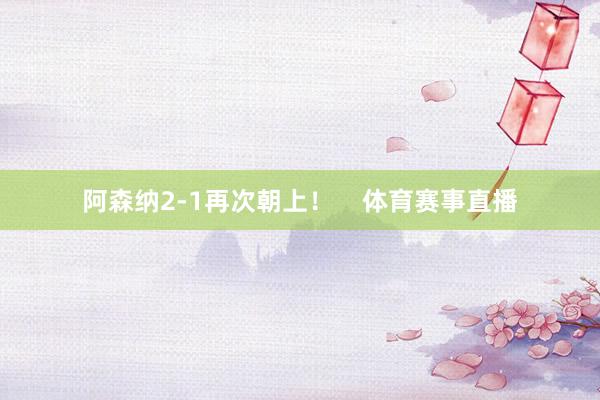 阿森纳2-1再次朝上！    体育赛事直播