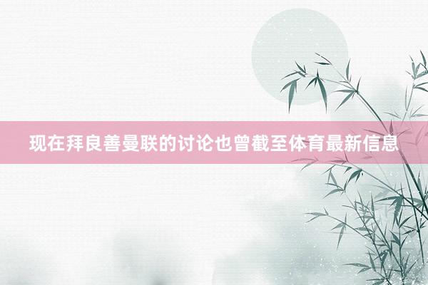 现在拜良善曼联的讨论也曾截至体育最新信息