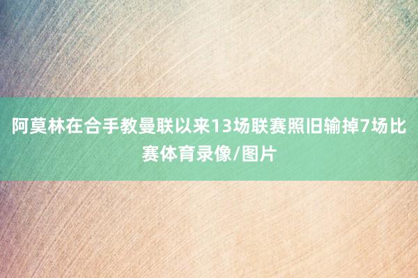 阿莫林在合手教曼联以来13场联赛照旧输掉7场比赛体育录像/图片