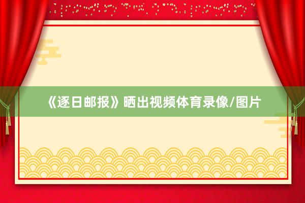 《逐日邮报》晒出视频体育录像/图片