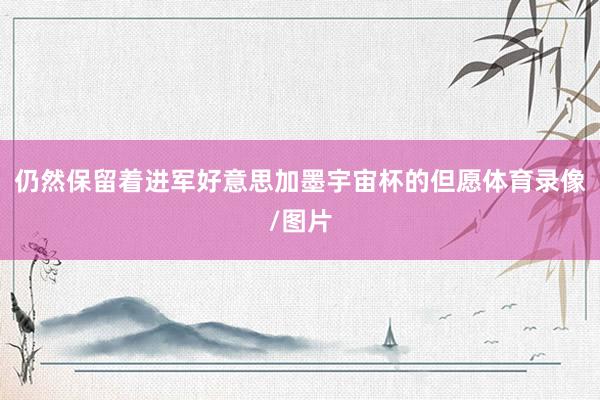 仍然保留着进军好意思加墨宇宙杯的但愿体育录像/图片