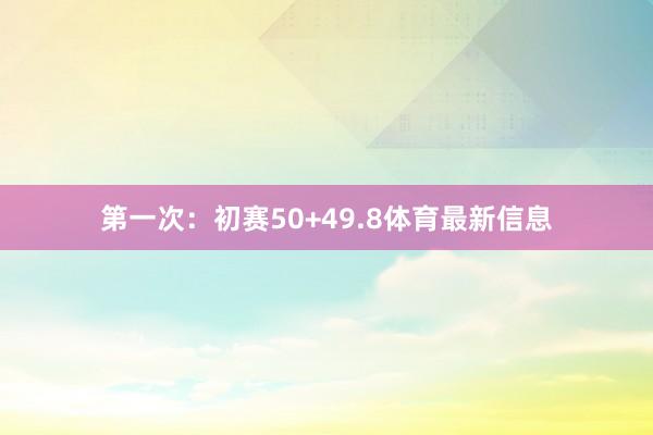 第一次：初赛50+49.8体育最新信息