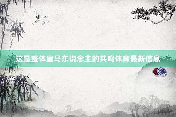 这是整体皇马东说念主的共鸣体育最新信息