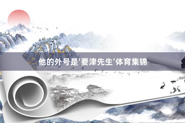 他的外号是‘要津先生’体育集锦