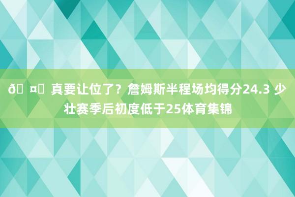 🤔真要让位了？詹姆斯半程场均得分24.3 少壮赛季后初度低于25体育集锦