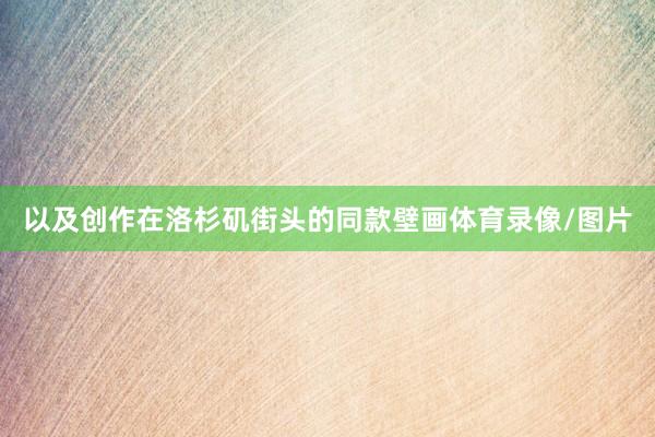 以及创作在洛杉矶街头的同款壁画体育录像/图片