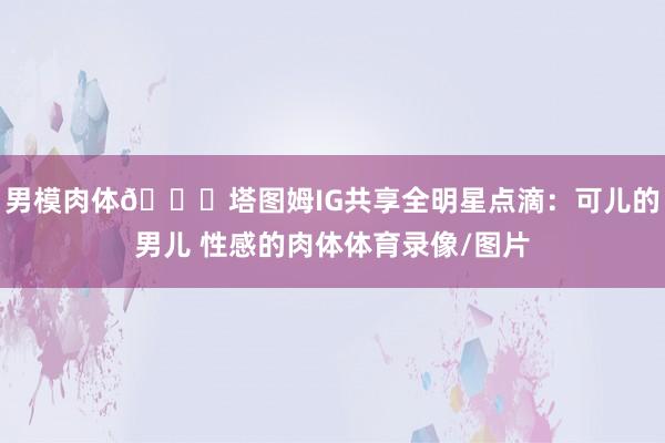 男模肉体😍塔图姆IG共享全明星点滴：可儿的男儿 性感的肉体体育录像/图片