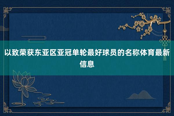 以致荣获东亚区亚冠单轮最好球员的名称体育最新信息