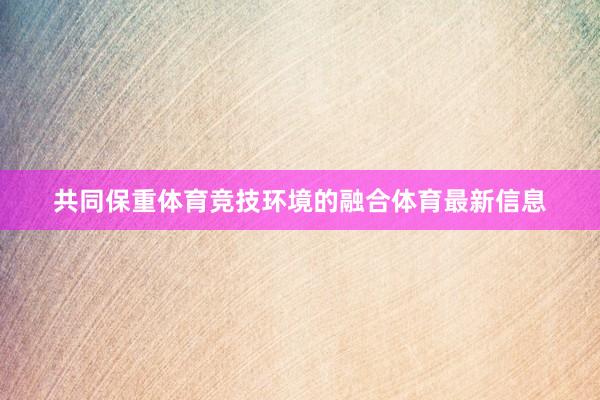 共同保重体育竞技环境的融合体育最新信息