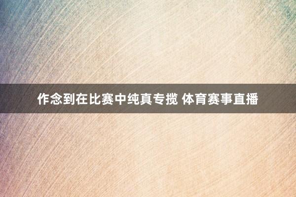 作念到在比赛中纯真专揽 体育赛事直播