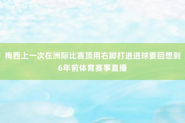 梅西上一次在洲际比赛顶用右脚打进进球要回想到6年前体育赛事直播
