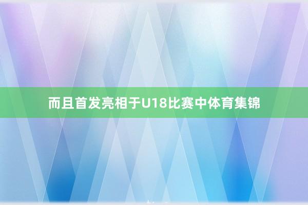 而且首发亮相于U18比赛中体育集锦
