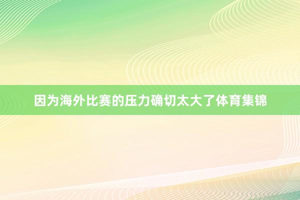 因为海外比赛的压力确切太大了体育集锦