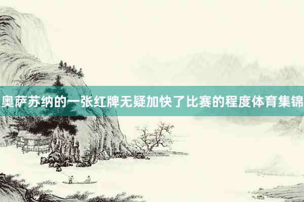 奥萨苏纳的一张红牌无疑加快了比赛的程度体育集锦