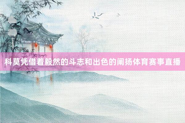 科莫凭借着毅然的斗志和出色的阐扬体育赛事直播